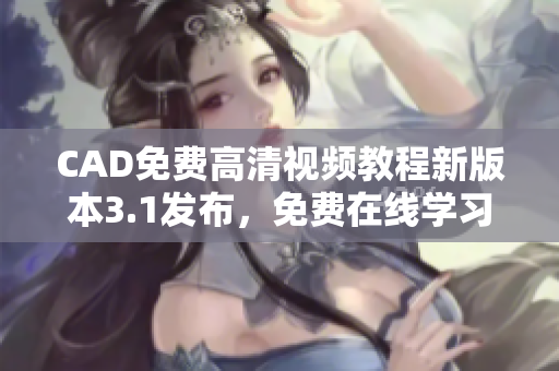 CAD免費高清視頻教程新版本3.1發(fā)布，免費在線學習享受優(yōu)質(zhì)視頻教學資源