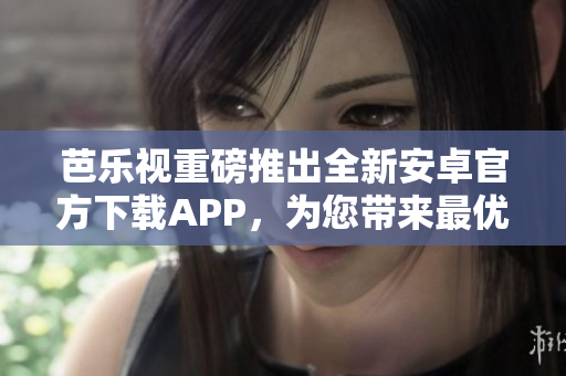 芭樂(lè)視重磅推出全新安卓官方下載APP，為您帶來(lái)最優(yōu)質(zhì)的觀影體驗(yàn)