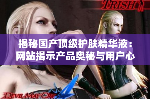 揭秘國產(chǎn)頂級護膚精華液：網(wǎng)站揭示產(chǎn)品奧秘與用戶心聲
