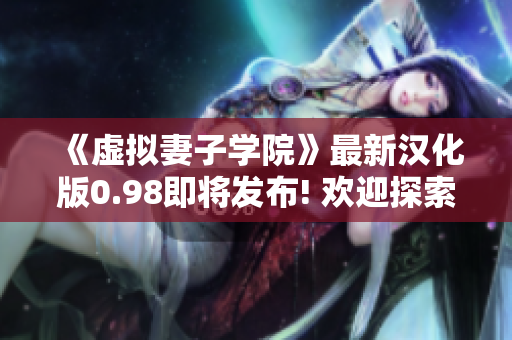 《虛擬妻子學院》最新漢化版0.98即將發(fā)布! 歡迎探索全新玩法和精彩故事!