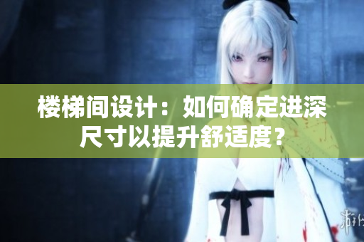 樓梯間設(shè)計(jì)：如何確定進(jìn)深尺寸以提升舒適度？