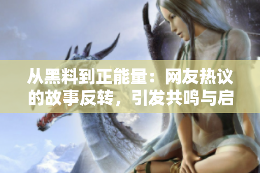 從黑料到正能量：網(wǎng)友熱議的故事反轉(zhuǎn)，引發(fā)共鳴與啟發(fā)