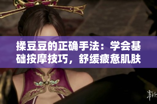 揉豆豆的正確手法：學(xué)會(huì)基礎(chǔ)按摩技巧，舒緩疲憊肌膚，煥發(fā)自然光彩