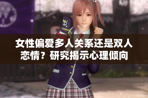 女性偏愛(ài)多人關(guān)系還是雙人戀情？研究揭示心理傾向