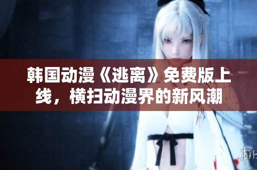 韓國動(dòng)漫《逃離》免費(fèi)版上線，橫掃動(dòng)漫界的新風(fēng)潮