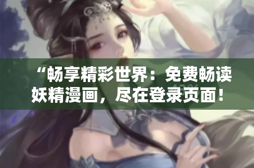 “暢享精彩世界：免費(fèi)暢讀妖精漫畫，盡在登錄頁(yè)面！”