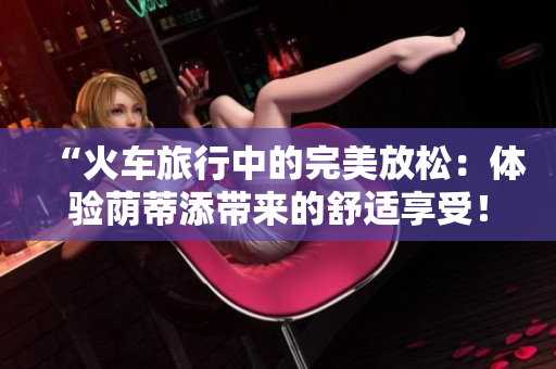 “火車旅行中的完美放松：體驗(yàn)蔭蒂添帶來(lái)的舒適享受！”