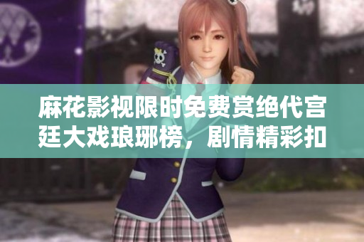 麻花影視限時免費賞絕代宮廷大戲瑯琊榜，劇情精彩扣人心弦，精良制作驚艷全網(wǎng)