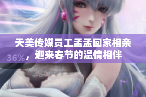 天美傳媒員工孟孟回家相親，迎來(lái)春節(jié)的溫情相伴