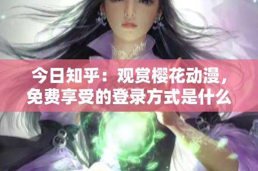 今日知乎：觀賞櫻花動(dòng)漫，免費(fèi)享受的登錄方式是什么？