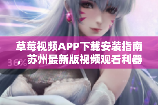 草莓視頻APP下載安裝指南，蘇州最新版視頻觀看利器，無(wú)限暢享精彩內(nèi)容