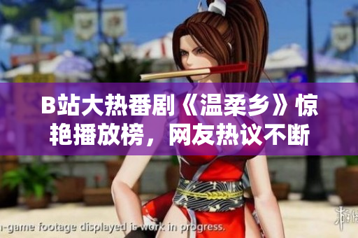 B站大熱番劇《溫柔鄉(xiāng)》驚艷播放榜，網(wǎng)友熱議不斷