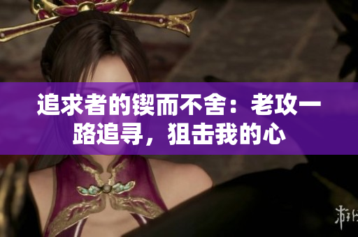 追求者的鍥而不舍：老攻一路追尋，狙擊我的心