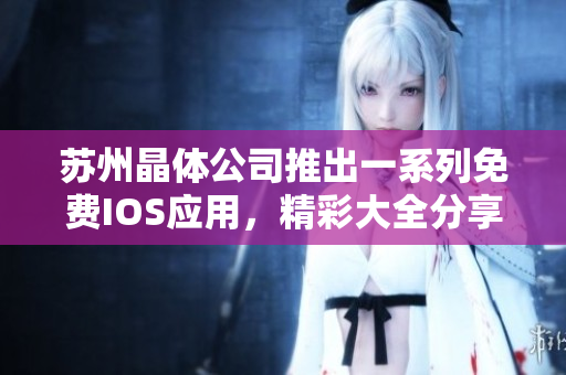 蘇州晶體公司推出一系列免費(fèi)IOS應(yīng)用，精彩大全分享