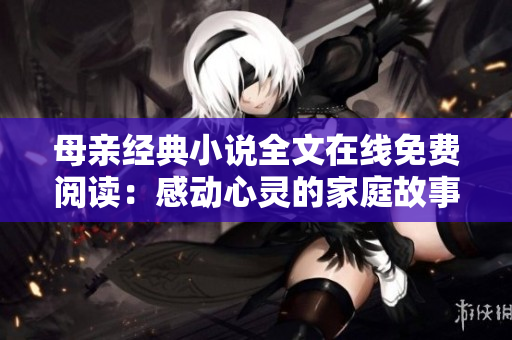母親經(jīng)典小說全文在線免費(fèi)閱讀：感動心靈的家庭故事震撼重現(xiàn)
