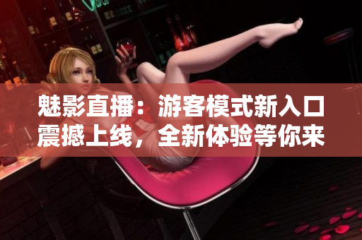 魅影直播：游客模式新入口震撼上線，全新體驗(yàn)等你來！