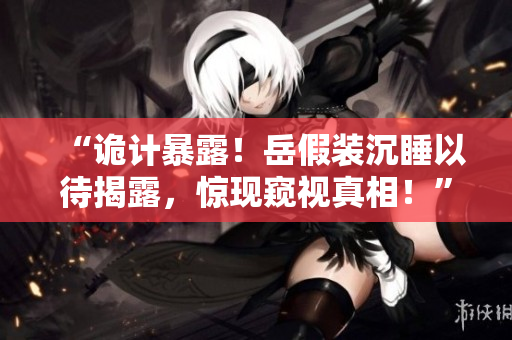 “詭計(jì)暴露！岳假裝沉睡以待揭露，驚現(xiàn)窺視真相！”