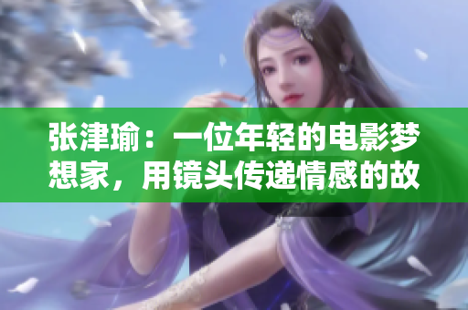 張津瑜：一位年輕的電影夢想家，用鏡頭傳遞情感的故事