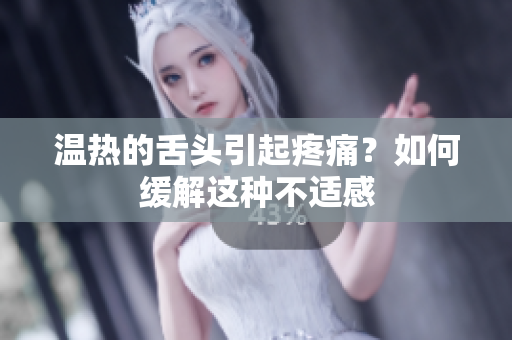 溫?zé)岬纳囝^引起疼痛？如何緩解這種不適感
