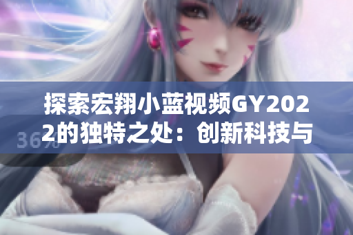 探索宏翔小藍(lán)視頻GY2022的獨(dú)特之處：創(chuàng)新科技與娛樂(lè)體驗(yàn)的完美融合