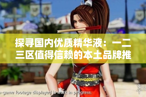 探尋國內優(yōu)質精華液：一二三區(qū)值得信賴的本土品牌推薦
