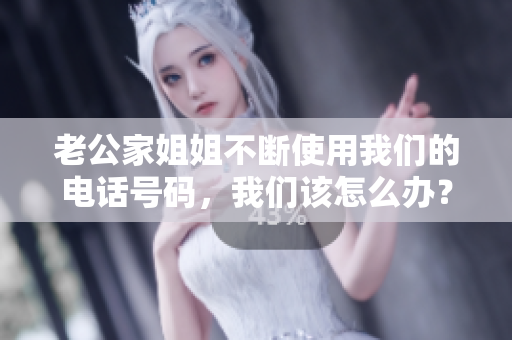 老公家姐姐不斷使用我們的電話號(hào)碼，我們?cè)撛趺崔k？