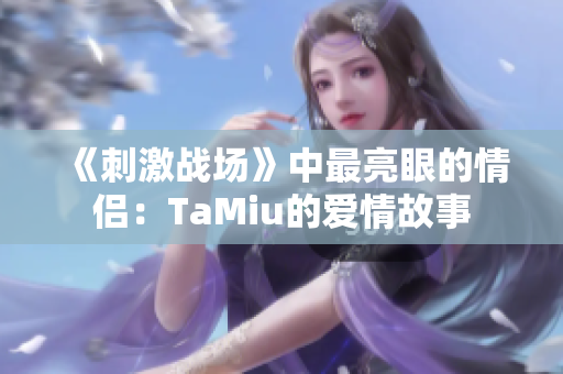 《刺激戰(zhàn)場(chǎng)》中最亮眼的情侶：TaMiu的愛(ài)情故事