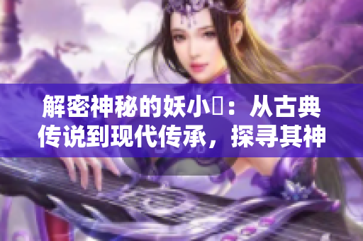 解密神秘的妖小槡：從古典傳說到現(xiàn)代傳承，探尋其神秘魅力