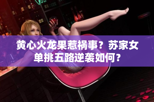 黃心火龍果惹禍?zhǔn)?？蘇家女單挑五路逆襲如何？