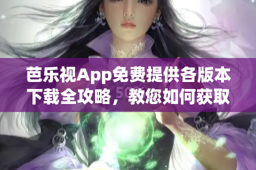 芭樂(lè)視App免費(fèi)提供各版本下載全攻略，教您如何獲取舊版本資源