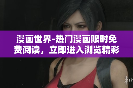 漫畫世界-熱門漫畫限時(shí)免費(fèi)閱讀，立即進(jìn)入瀏覽精彩彈窗展示頁(yè)面