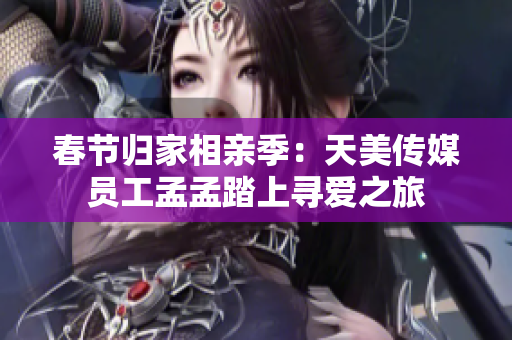 春節(jié)歸家相親季：天美傳媒員工孟孟踏上尋愛之旅