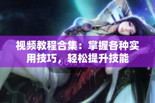 視頻教程合集：掌握各種實(shí)用技巧，輕松提升技能