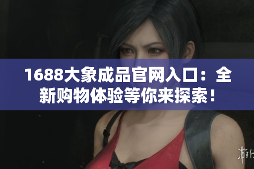 1688大象成品官網(wǎng)入口：全新購物體驗等你來探索！