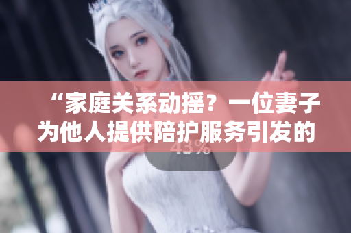 “家庭關(guān)系動(dòng)搖？一位妻子為他人提供陪護(hù)服務(wù)引發(fā)的情感困境”