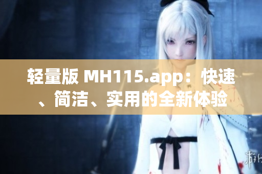 輕量版 MH115.app：快速、簡(jiǎn)潔、實(shí)用的全新體驗(yàn)