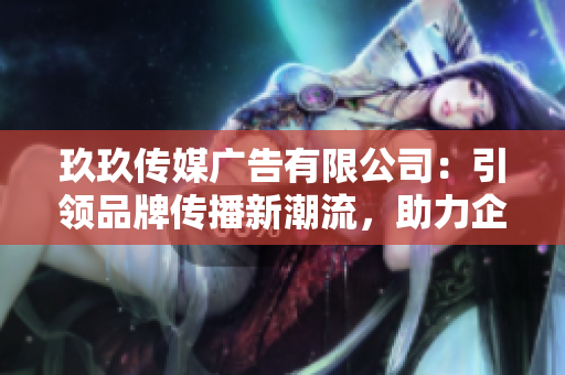 玖玖傳媒廣告有限公司：引領品牌傳播新潮流，助力企業(yè)塑造獨特形象