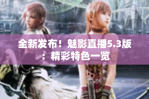 全新發(fā)布！魅影直播5.3版：精彩特色一覽