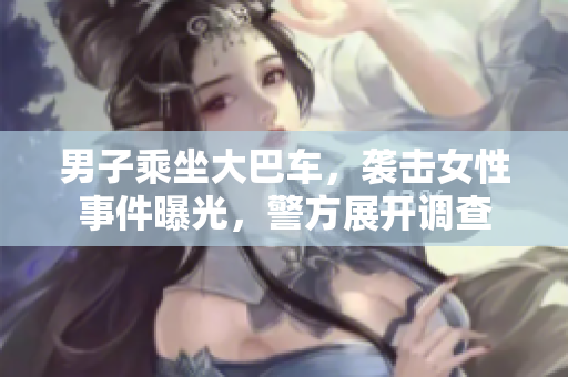 男子乘坐大巴車(chē)，襲擊女性事件曝光，警方展開(kāi)調(diào)查
