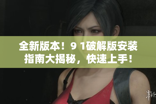 全新版本！9 1破解版安裝指南大揭秘，快速上手！