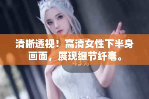 清晰透視！高清女性下半身畫面，展現(xiàn)細(xì)節(jié)纖毫。