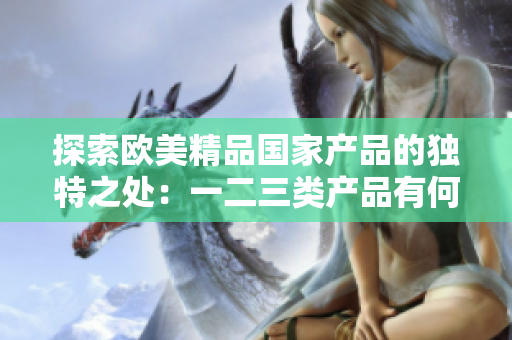 探索歐美精品國家產品的獨特之處：一二三類產品有何異同？