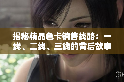 揭秘精品色卡銷售線路：一線、二線、三線的背后故事與市場影響