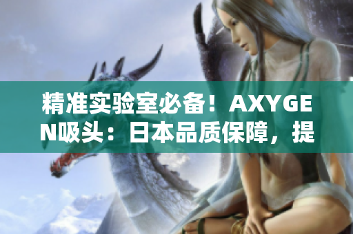 精準(zhǔn)實(shí)驗(yàn)室必備！AXYGEN吸頭：日本品質(zhì)保障，提升實(shí)驗(yàn)效率！