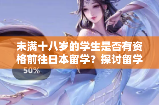 未滿十八歲的學(xué)生是否有資格前往日本留學(xué)？探討留學(xué)年齡限制及條件
