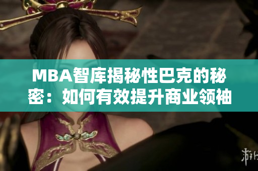 MBA智庫揭秘性巴克的秘密：如何有效提升商業(yè)領(lǐng)袖的管理智慧和領(lǐng)導(dǎo)力