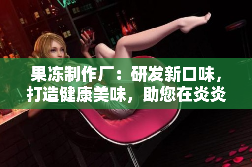 果凍制作廠：研發(fā)新口味，打造健康美味，助您在炎炎夏日享受清涼甜蜜