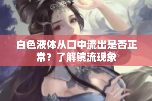 白色液體從口中流出是否正常？了解鏡流現(xiàn)象