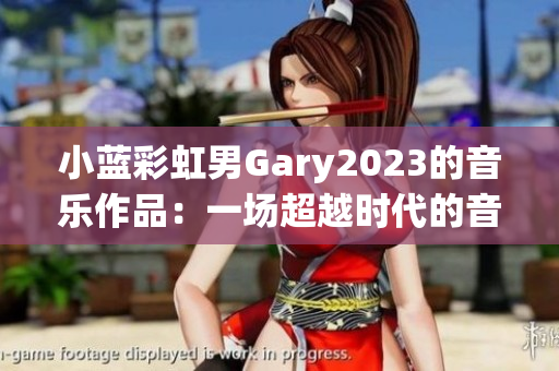 小藍(lán)彩虹男Gary2023的音樂作品：一場超越時(shí)代的音樂探索