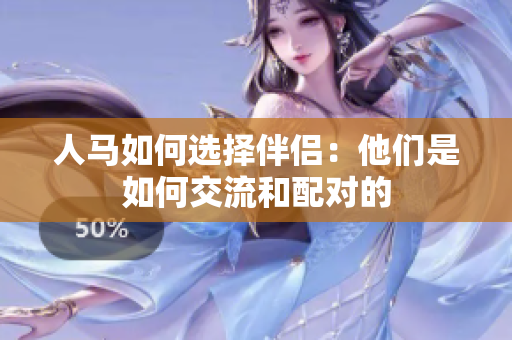 人馬如何選擇伴侶：他們是如何交流和配對(duì)的